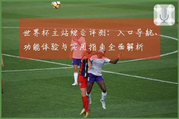 世界杯主站综合评测：入口导航、功能体验与实用指南全面解析