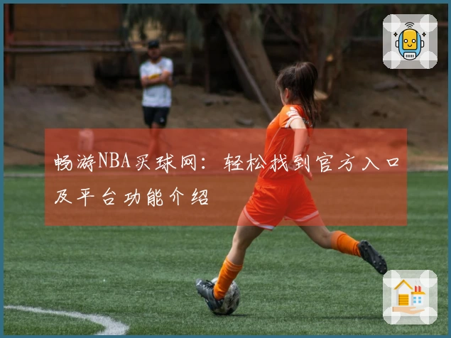 畅游NBA买球网：轻松找到官方入口及平台功能介绍