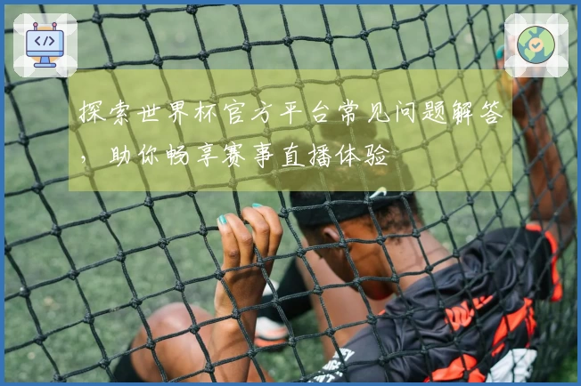 探索世界杯官方平台常见问题解答，助你畅享赛事直播体验