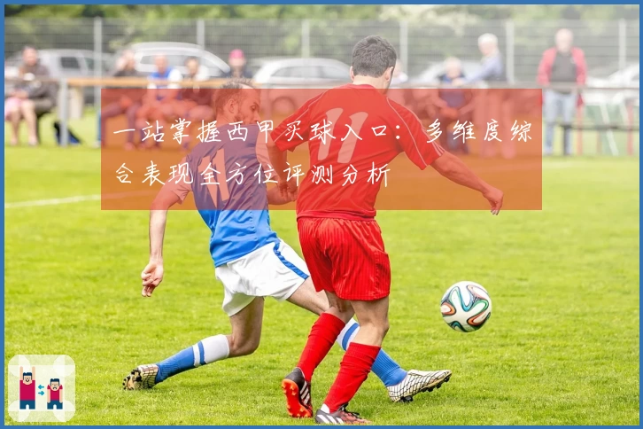 一站掌握西甲买球入口：多维度综合表现全方位评测分析