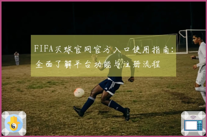 FIFA买球官网官方入口使用指南：全面了解平台功能与注册流程