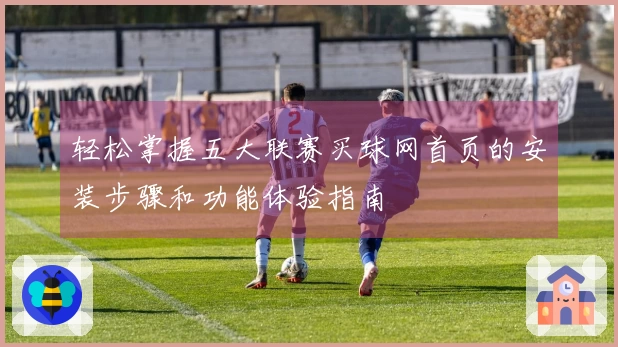 轻松掌握五大联赛买球网首页的安装步骤和功能体验指南