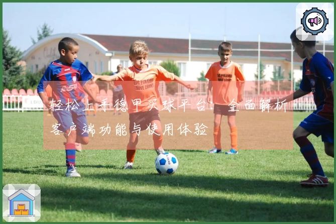 轻松上手德甲买球平台：全面解析客户端功能与使用体验