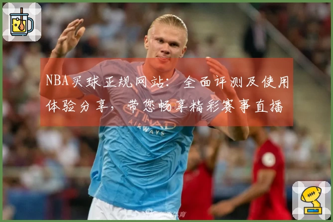 NBA买球正规网站：全面评测及使用体验分享，带您畅享精彩赛事直播