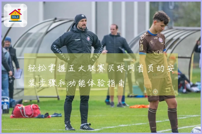 轻松掌握五大联赛买球网首页的安装步骤和功能体验指南