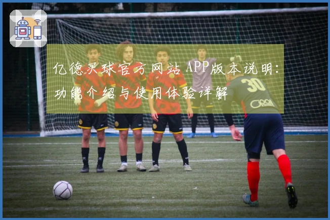 亿德买球官方网站 APP版本说明：功能介绍与使用体验详解