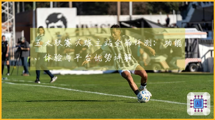 五大联赛买球主站全面评测：功能、体验与平台优势详解
