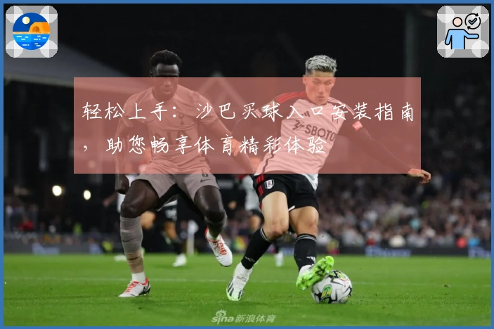 轻松上手：沙巴买球入口安装指南，助您畅享体育精彩体验