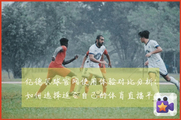 亿德买球官网使用体验对比分析：如何选择适合自己的体育直播平台