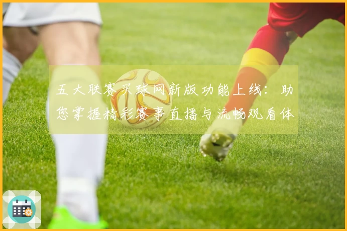 五大联赛买球网新版功能上线：助您掌握精彩赛事直播与流畅观看体验