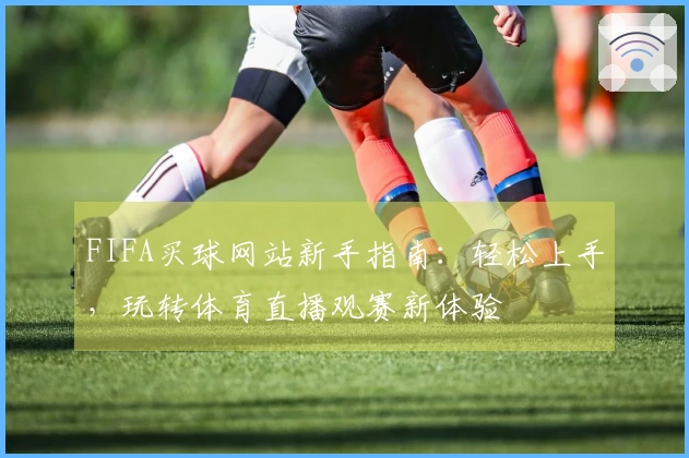 FIFA买球网站新手指南：轻松上手，玩转体育直播观赛新体验