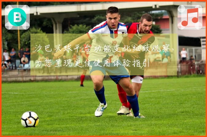 沙巴买球平台功能变化细致观察，为您呈现更佳使用体验指引