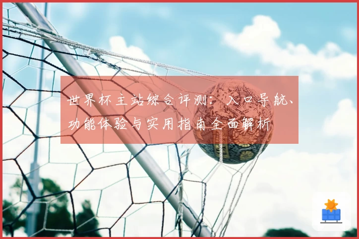 世界杯主站综合评测：入口导航、功能体验与实用指南全面解析