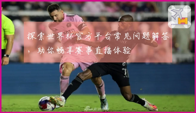 探索世界杯官方平台常见问题解答，助你畅享赛事直播体验