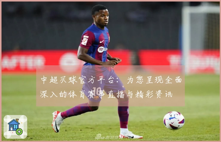 中超买球官方平台：为您呈现全面深入的体育赛事直播与精彩资讯