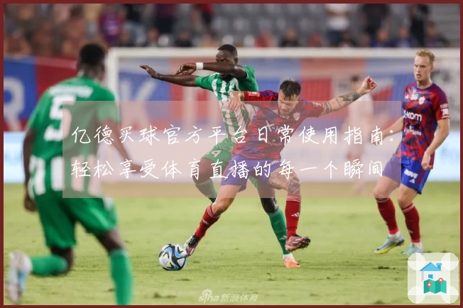 亿德买球官方平台日常使用指南：轻松享受体育直播的每一个瞬间