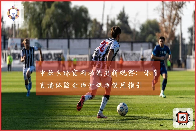 中欧买球官网功能更新观察：体育直播体验全面升级与使用指引