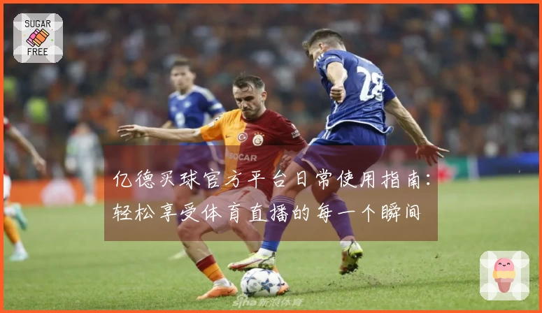 亿德买球官方平台日常使用指南：轻松享受体育直播的每一个瞬间
