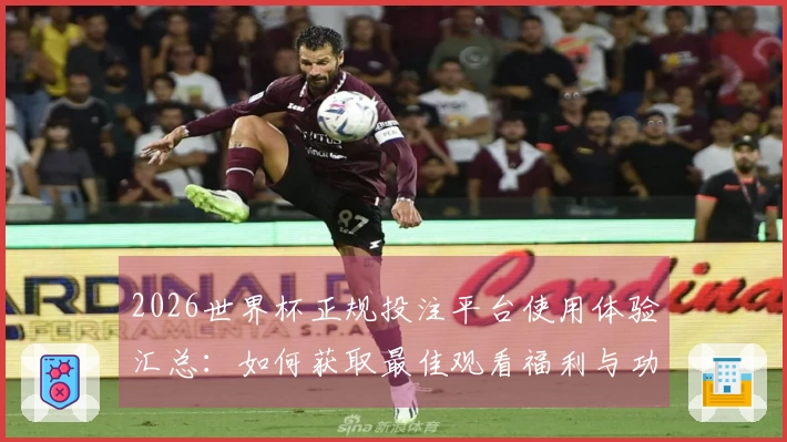 2026世界杯正规投注平台使用体验汇总：如何获取最佳观看福利与功能介绍