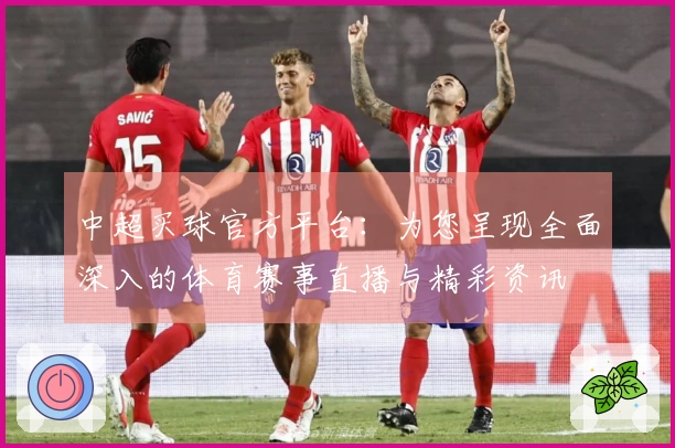中超买球官方平台：为您呈现全面深入的体育赛事直播与精彩资讯